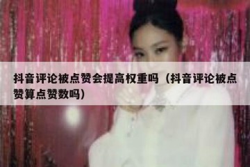 抖音评论被点赞会提高权重吗（抖音评论被点赞算点赞数吗）