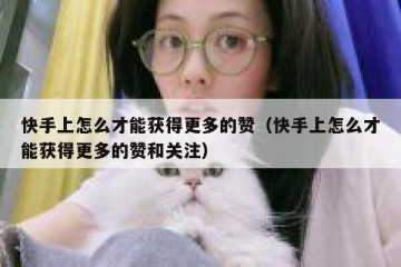 快手上怎么才能获得更多的赞（快手上怎么才能获得更多的赞和关注）