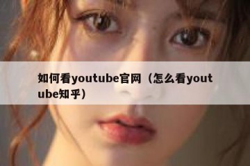 如何看youtube官网（怎么看youtube知乎）