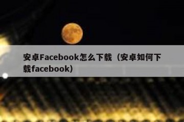 安卓Facebook怎么下载（安卓如何下载facebook）