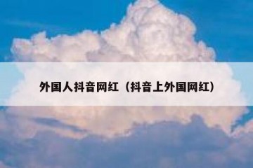 外国人抖音网红（抖音上外国网红）
