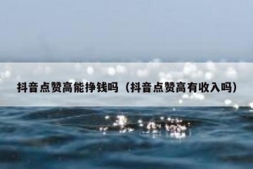 抖音点赞高能挣钱吗（抖音点赞高有收入吗）