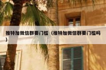 推特加微信群要门槛（推特加微信群要门槛吗）