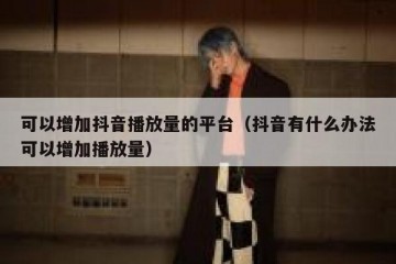 可以增加抖音播放量的平台（抖音有什么办法可以增加播放量）