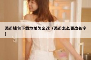 派币钱包下载地址怎么改（派币怎么更改名字）