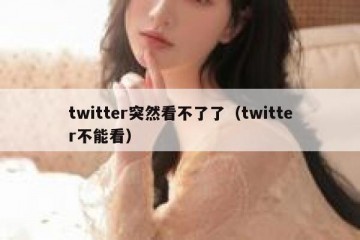 twitter突然看不了了（twitter不能看）