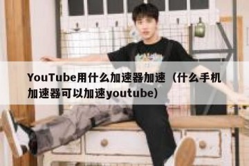 YouTube用什么加速器加速（什么手机加速器可以加速youtube）
