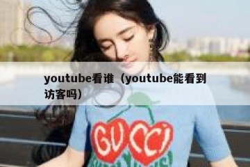 youtube看谁（youtube能看到访客吗）