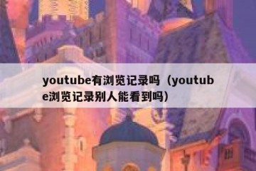 youtube有浏览记录吗（youtube浏览记录别人能看到吗）
