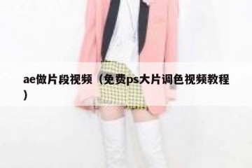 ae做片段视频（免费ps大片调色视频教程）