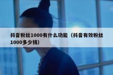 抖音粉丝1000有什么功能（抖音有效粉丝1000多少钱）