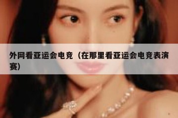 外网看亚运会电竞（在那里看亚运会电竞表演赛）