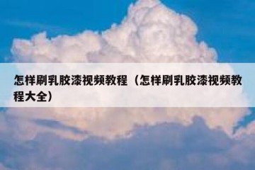 怎样刷乳胶漆视频教程（怎样刷乳胶漆视频教程大全）