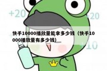 快手10000播放量能拿多少钱（快手10000播放量有多少钱）