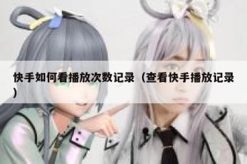 快手如何看播放次数记录（查看快手播放记录）