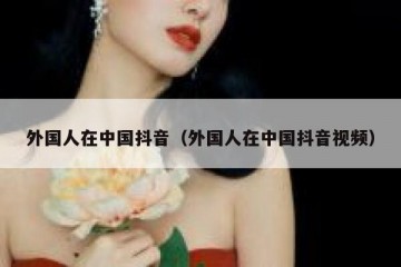 外国人在中国抖音（外国人在中国抖音视频）