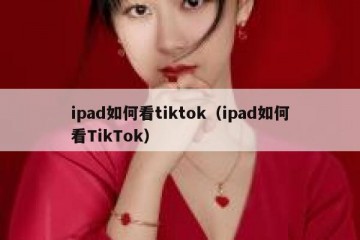 ipad如何看tiktok（ipad如何看TikTok）
