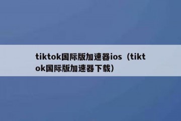 tiktok国际版加速器ios（tiktok国际版加速器下载）