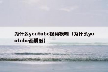 为什么youtube视频模糊（为什么youtube画质低）