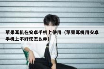 苹果耳机在安卓手机上使用（苹果耳机用安卓手机上不好使怎么弄）