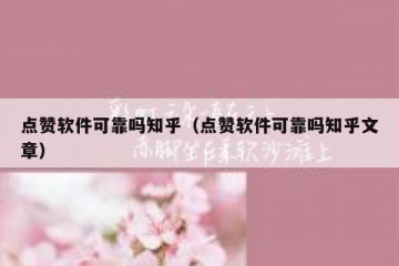 点赞软件可靠吗知乎（点赞软件可靠吗知乎文章）