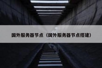 国外服务器节点（国外服务器节点搭建）