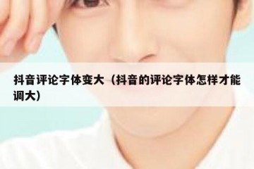 抖音评论字体变大（抖音的评论字体怎样才能调大）