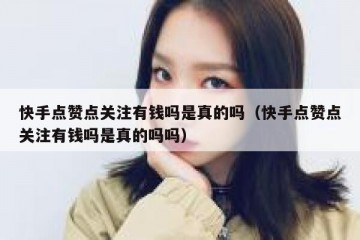 快手点赞点关注有钱吗是真的吗（快手点赞点关注有钱吗是真的吗吗）