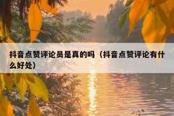 抖音点赞评论员是真的吗（抖音点赞评论有什么好处）