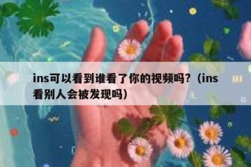 ins可以看到谁看了你的视频吗?（ins看别人会被发现吗）