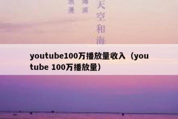 youtube100万播放量收入（youtube 100万播放量）
