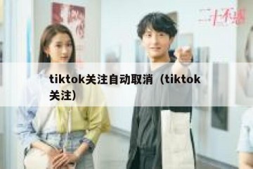 tiktok关注自动取消（tiktok 关注）