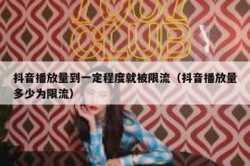 抖音播放量到一定程度就被限流（抖音播放量多少为限流）