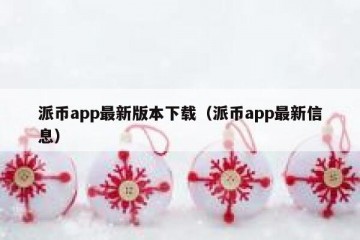 派币app最新版本下载（派币app最新信息）