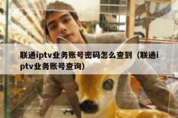 联通iptv业务账号密码怎么查到（联通iptv业务账号查询）