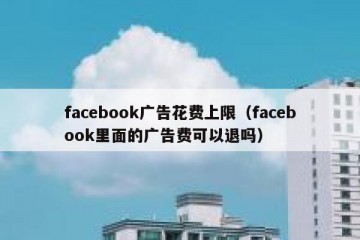 facebook广告花费上限（facebook里面的广告费可以退吗）