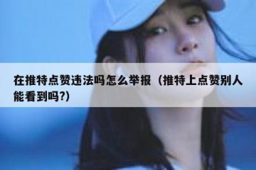 在推特点赞违法吗怎么举报（推特上点赞别人能看到吗?）