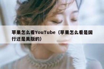 苹果怎么看YouTube（苹果怎么看是国行还是美版的）