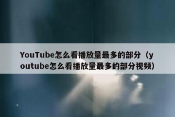 YouTube怎么看播放量最多的部分（youtube怎么看播放量最多的部分视频）
