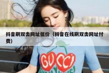 抖音刷双击网址低价（抖音在线刷双击网址付费）