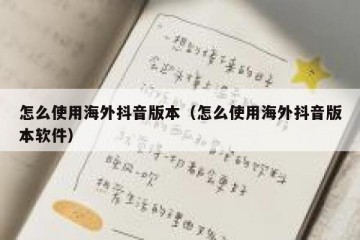 怎么使用海外抖音版本（怎么使用海外抖音版本软件）