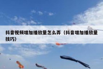 抖音视频增加播放量怎么弄（抖音增加播放量技巧）