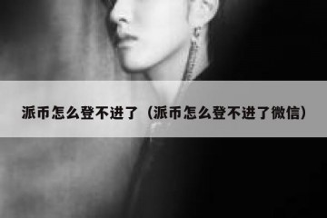 派币怎么登不进了（派币怎么登不进了微信）