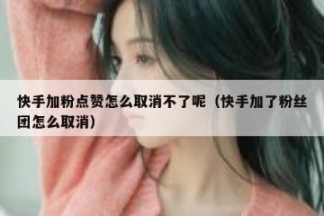 快手加粉点赞怎么取消不了呢（快手加了粉丝团怎么取消）