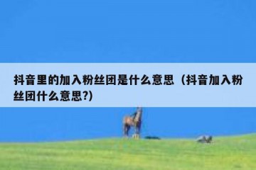抖音里的加入粉丝团是什么意思（抖音加入粉丝团什么意思?）