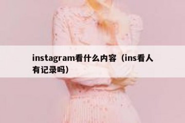instagram看什么内容（ins看人有记录吗）