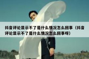 抖音评论显示不了是什么情况怎么回事（抖音评论显示不了是什么情况怎么回事呀）