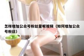 怎样增加公众号粉丝量呢视频（如何增加公众号粉丝）