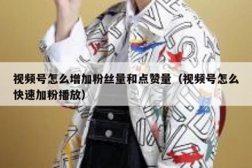 视频号怎么增加粉丝量和点赞量（视频号怎么快速加粉播放）