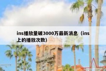 ins播放量破3000万最新消息（ins上的播放次数）